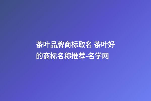 茶叶品牌商标取名 茶叶好的商标名称推荐-名学网